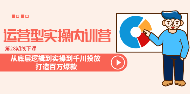 运营型实操内训营-第28期线下课 从底层逻辑到实操到千川投放 打造百万爆款|52搬砖-我爱搬砖网