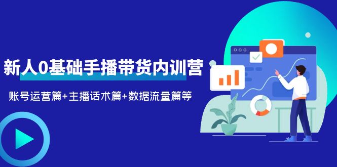 2023新人0基础手播带货内训营：账号运营篇+主播话术篇+数据流量篇等|52搬砖-我爱搬砖网