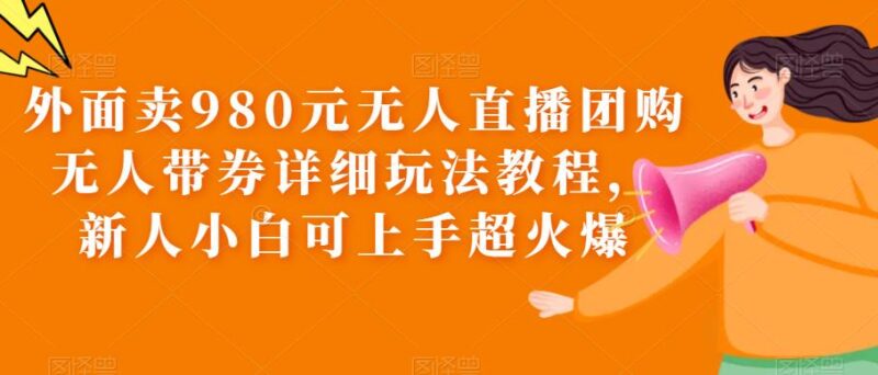 外面卖980元无人直播团购无人带券详细玩法教程，新人小白可上手超火爆|52搬砖-我爱搬砖网