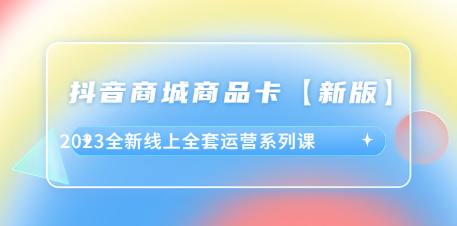 抖音·商城商品卡【新版】，2023全新线上全套运营系列课|52搬砖-我爱搬砖网