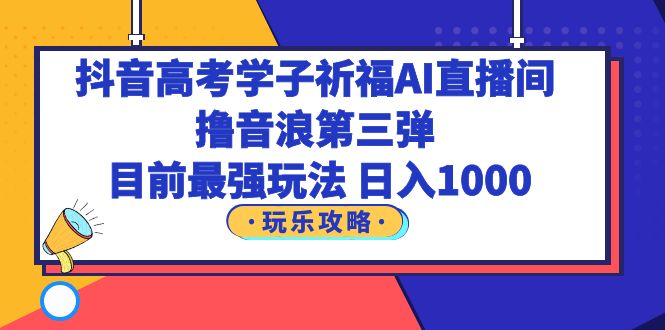 抖音高考学子祈福AI直播间，撸音浪第三弹，目前最强玩法，轻松日入1000|52搬砖-我爱搬砖网