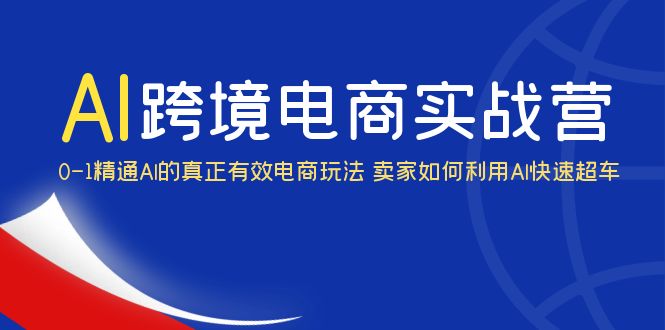 AI·跨境电商实操营：0-1精通Al的真正有效电商玩法 卖家如何利用Al快速超车|52搬砖-我爱搬砖网