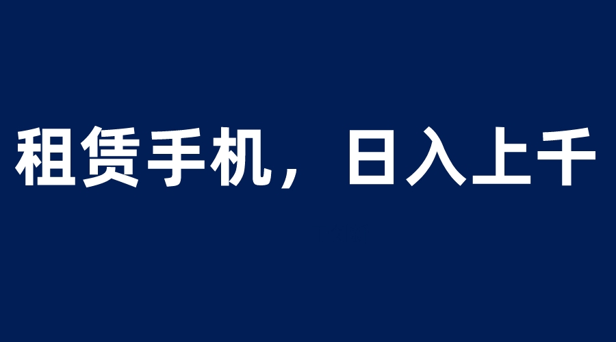 租赁手机蓝海项目，轻松到日入上千，小白0成本直接上手|52搬砖-我爱搬砖网