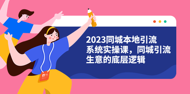 2023同城本地引流系统实操课，同城引流生意的底层逻辑|52搬砖-我爱搬砖网