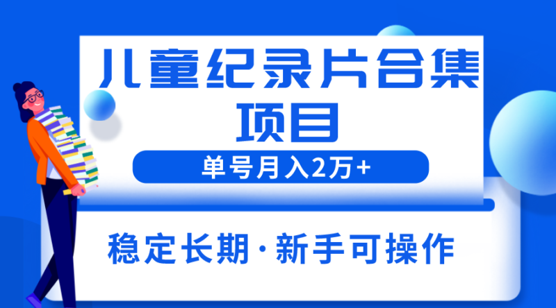 2023儿童纪录片合集项目,单个账号轻松月入2w+|52搬砖-我爱搬砖网