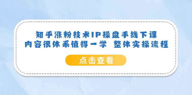 知乎涨粉技术IP操盘手线下课，内容很体系值得一学  整体实操流程！|52搬砖-我爱搬砖网