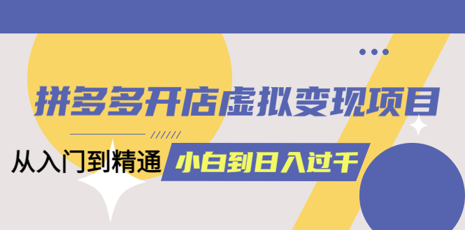 拼多多开店虚拟变现项目：入门到精通 从小白到日入10006月13更新|52搬砖-我爱搬砖网