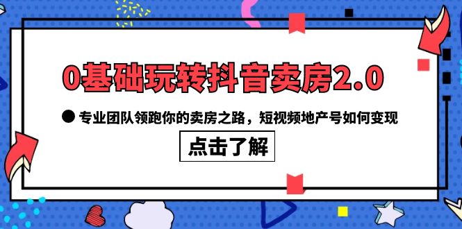 0基础玩转抖音-卖房2.0，专业团队领跑你的卖房之路，短视频地产号如何变现|52搬砖-我爱搬砖网