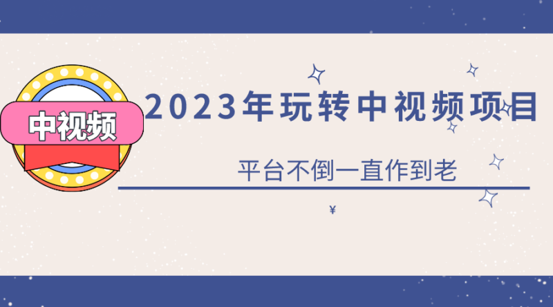 2023一心0基础玩转中视频项目:平台不倒,一直做到老|52搬砖-我爱搬砖网