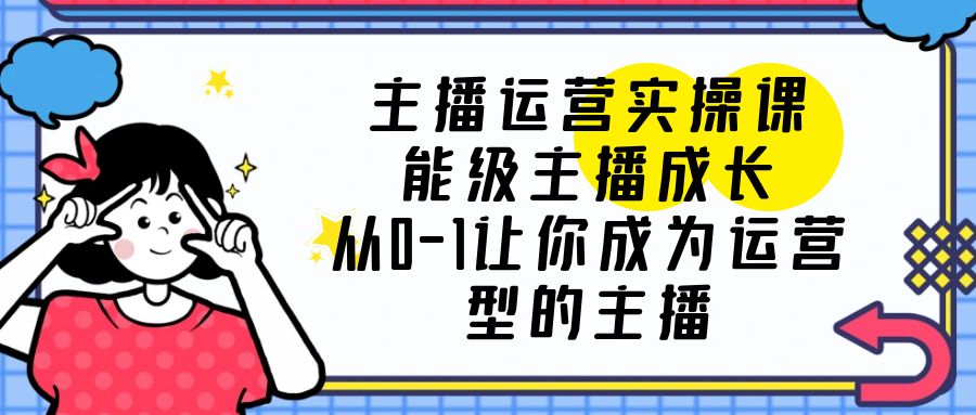 主播运营实操课，能级-主播成长，从0-1让你成为运营型的主播|52搬砖-我爱搬砖网