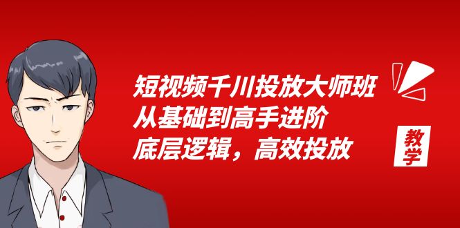 短视频千川投放大师班，从基础到高手进阶，底层逻辑，高效投放|52搬砖-我爱搬砖网