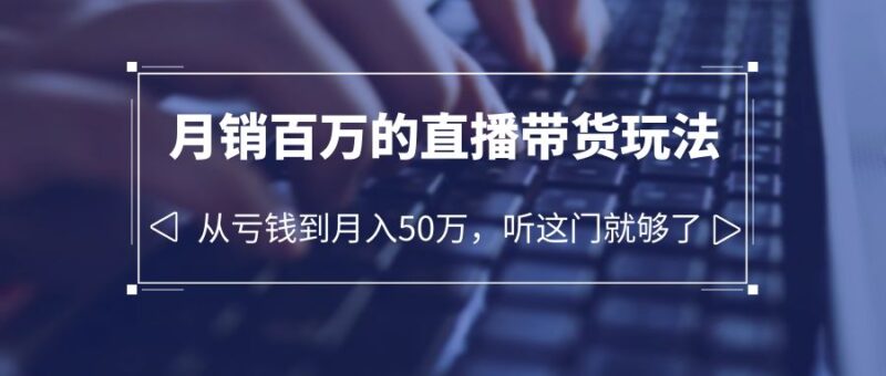 老板必学：月销-百万的直播带货玩法，从亏钱到月入50万，听这门就够了|52搬砖-我爱搬砖网