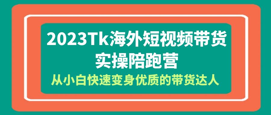 2023-Tk海外短视频带货-实操陪跑营，从小白快速变身优质的带货达人！|52搬砖-我爱搬砖网