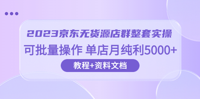 2023京东-无货源店群整套实操 可批量操作 单店月纯利5000+63节课+资料文档|52搬砖-我爱搬砖网