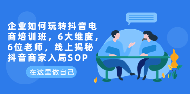 企业如何玩转抖音电商培训班，6大维度，6位老师，线上揭秘抖音商家入局SOP|52搬砖-我爱搬砖网