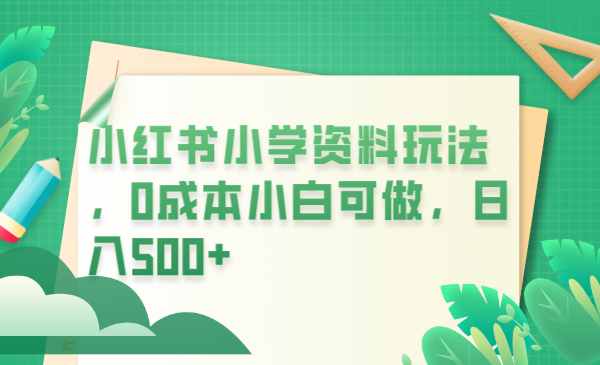 小红书小学资料玩法，0成本小白可做日入500+|52搬砖-我爱搬砖网