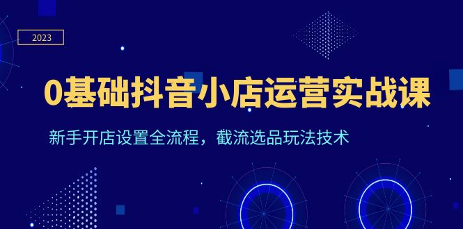 0基础抖音小店运营实战课，新手开店设置全流程，截流选品玩法技术|52搬砖-我爱搬砖网