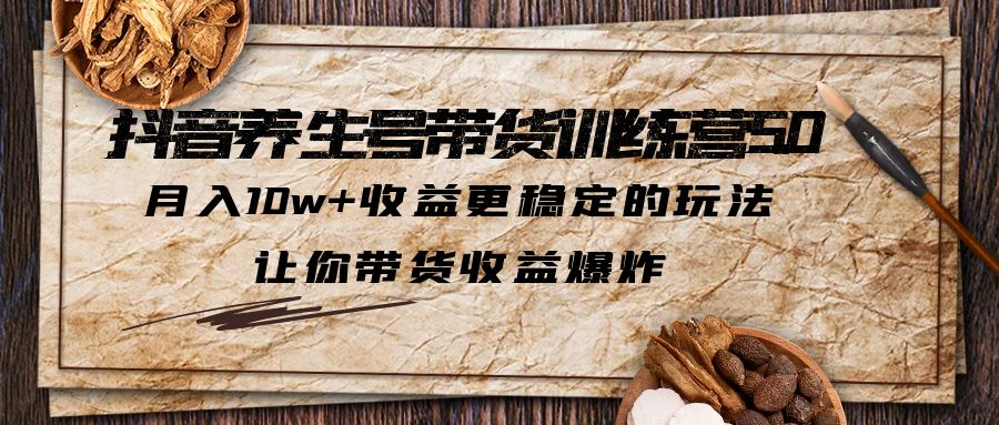 抖音养生号带货·训练营5.0 月入10w+稳定玩法 让你带货收益爆炸(更新)|52搬砖-我爱搬砖网