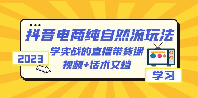 2023抖音电商·纯自然流玩法：学实战的直播带货课，视频+话术文档|52搬砖-我爱搬砖网