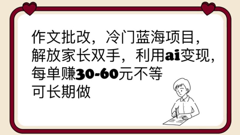 作文批改,冷门蓝海项目,解放家长双手,利用ai变现,每单赚30-60元不等|52搬砖-我爱搬砖网
