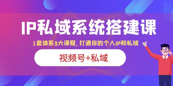 IP私域 系统搭建课，视频号+私域 1套 体系 3大课程，打通你的个人ip私域|52搬砖-我爱搬砖网