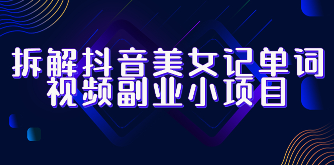 拆解抖音美女记单词视频副业小项目，一条龙玩法大解析|52搬砖-我爱搬砖网