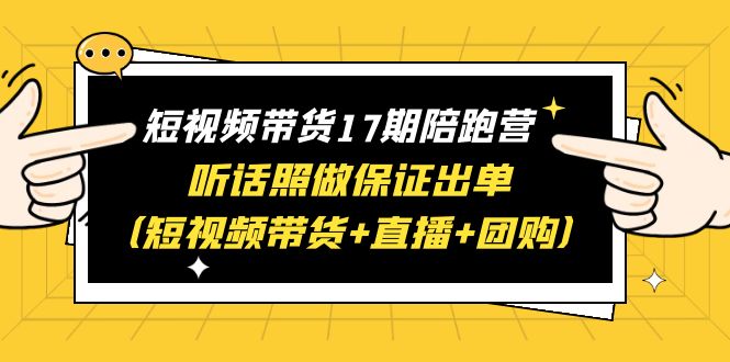 短视频带货17期陪跑营 听话照做保证出单赠1-16期|52搬砖-我爱搬砖网