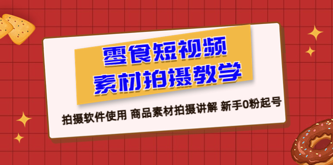 零食 短视频素材拍摄教学，拍摄软件使用 商品素材拍摄讲解 新手0粉起号|52搬砖-我爱搬砖网