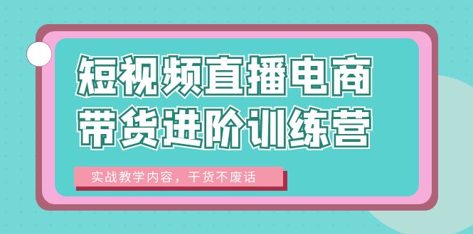 短视频直播电商带货进阶训练营：实战教学内容，干货不废话！|52搬砖-我爱搬砖网