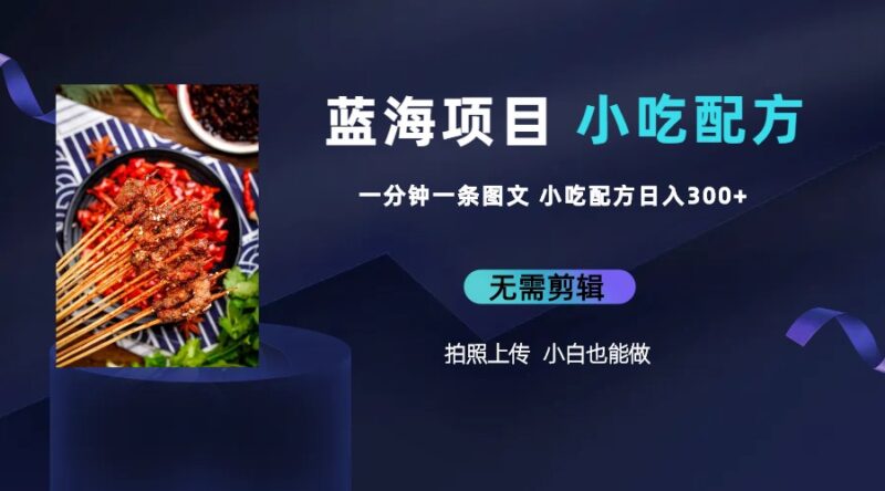 蓝海项目一分钟一条图文作品-日入300+小吃配方项目|52搬砖-我爱搬砖网