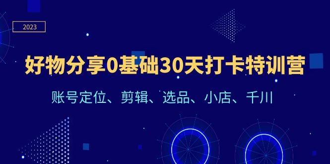 好物分享0基础30天打卡特训营：账号定位、剪辑、选品、小店、千川|52搬砖-我爱搬砖网