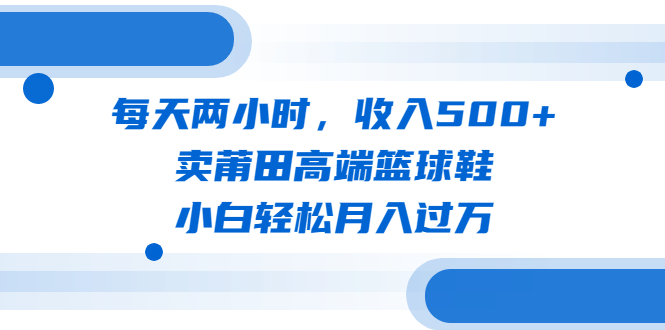 每天两小时，收入500+，卖莆田高端篮球鞋，小白轻松月入过万|52搬砖-我爱搬砖网