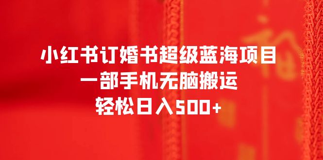 小红书订婚书超级蓝海项目，一部手机无脑搬运，轻松日入500+|52搬砖-我爱搬砖网