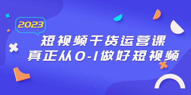 2023短视频干货·运营课，真正从0-1做好短视频|52搬砖-我爱搬砖网