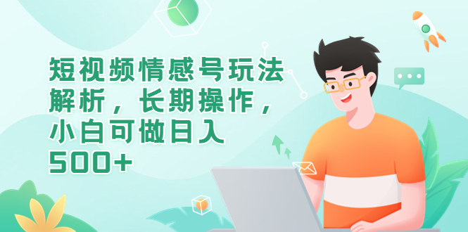 短视频情感号玩法解析，长期操作，小白可做日入500+|52搬砖-我爱搬砖网
