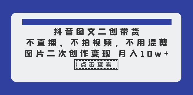 抖音图文二创带货，不直播，不拍视频，不用混剪，图片二次创作变现 月入10w|52搬砖-我爱搬砖网