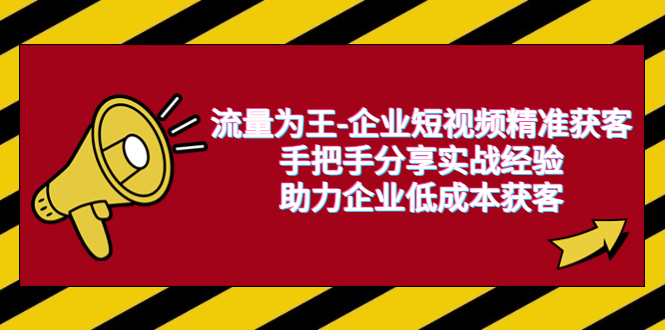 流量为王-企业 短视频精准获客，手把手分享实战经验，助力企业低成本获客|52搬砖-我爱搬砖网