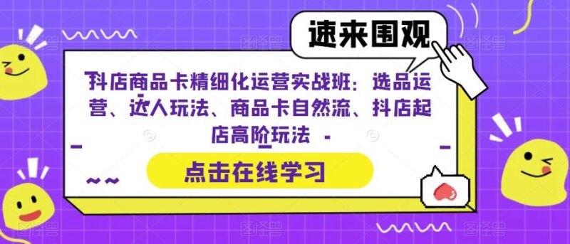 抖店商品卡精细化运营实操班:选品运营、达人玩法、商品卡自然流、抖店起店|52搬砖-我爱搬砖网