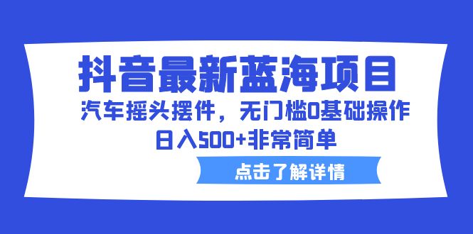 抖音最新蓝海项目，汽车摇头摆件，无门槛0基础操作，日入500+非常简单|52搬砖-我爱搬砖网