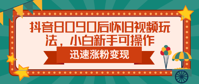 抖音8090后怀旧视频玩法，小白新手可操作，迅速涨粉变现|52搬砖-我爱搬砖网