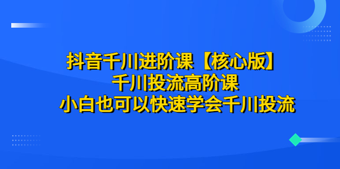 抖音千川进阶课【核心版】 千川投流高阶课 小白也可以快速学会千川投流|52搬砖-我爱搬砖网