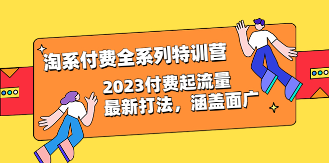 淘系付费全系列特训营：2023付费起流量最新打法，涵盖面广|52搬砖-我爱搬砖网