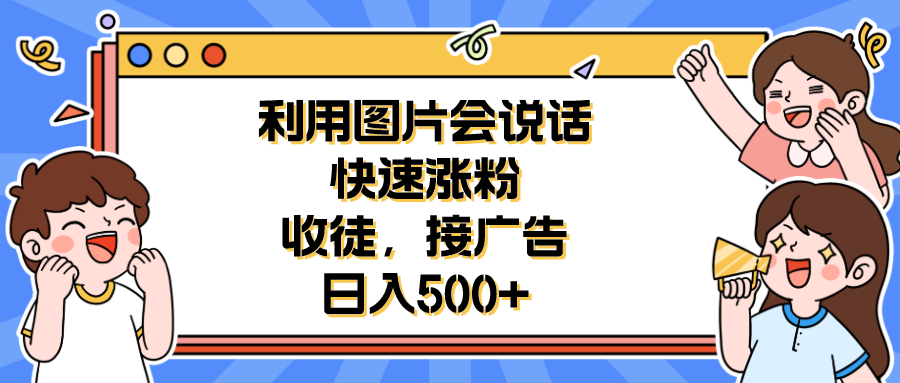 利用会说话的图片快速涨粉，收徒，接广告日入500+|52搬砖-我爱搬砖网