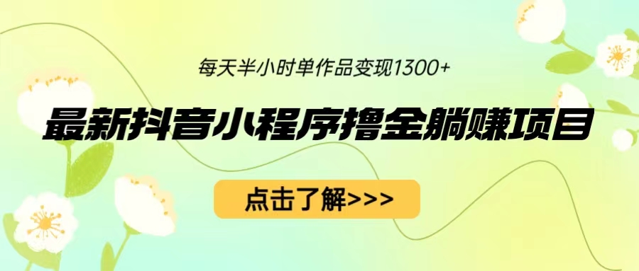 最新抖音小程序撸金躺赚项目，一部手机每天半小时，单个作品变现1300+|52搬砖-我爱搬砖网