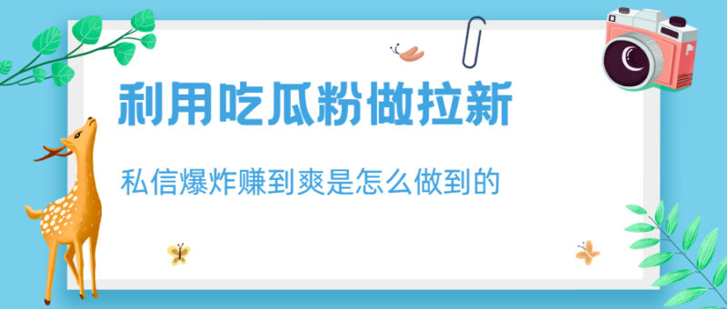 利用吃瓜粉做拉新,私信爆炸日入1000+赚到爽是怎么做到的|52搬砖-我爱搬砖网