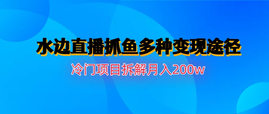 (6674期)水边直播抓鱼多种变现途径冷门项目月入200w拆解|52搬砖-我爱搬砖网