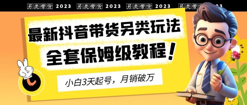 2023年最新抖音带货另类玩法，3天起号，月销破万|52搬砖-我爱搬砖网