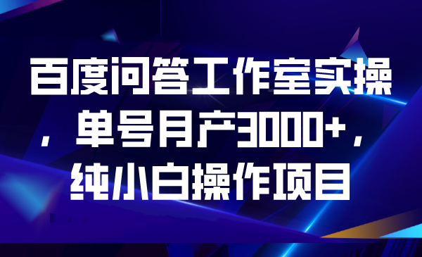 百度问答工作室实操，单号月产3000+，纯小白操作项目|52搬砖-我爱搬砖网