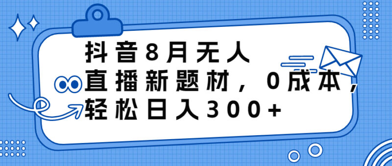 抖音8月无人直播新题材，0成本，轻松日入300+|52搬砖-我爱搬砖网