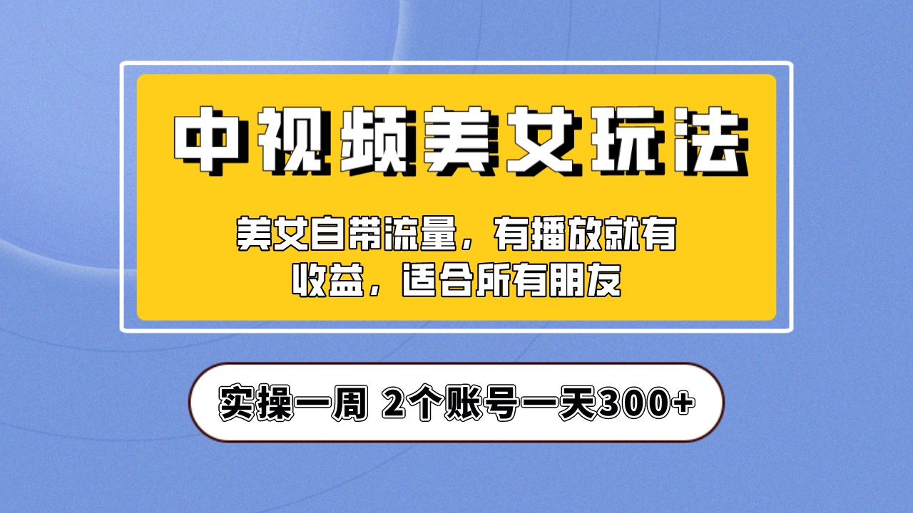 实操一天300+，【中视频美女号】项目拆解，保姆级教程助力你快速成单！|52搬砖-我爱搬砖网